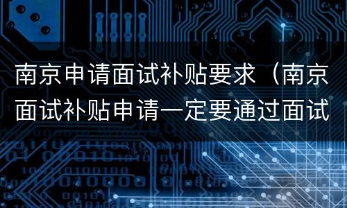 南京申请面试补贴要求（南京面试补贴申请一定要通过面试吗）