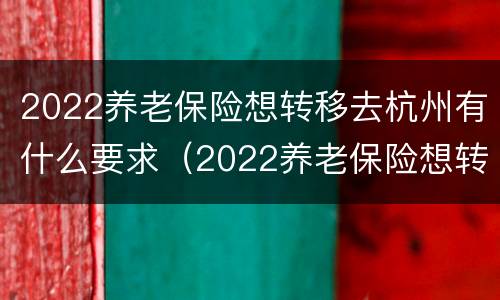 2022养老保险想转移去杭州有什么要求（2022养老保险想转移去杭州有什么要求嘛）