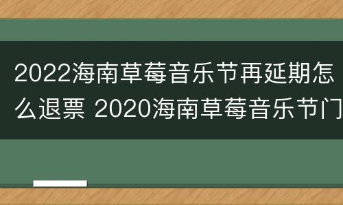 2022海南草莓音乐节再延期怎么退票 2020海南草莓音乐节门票