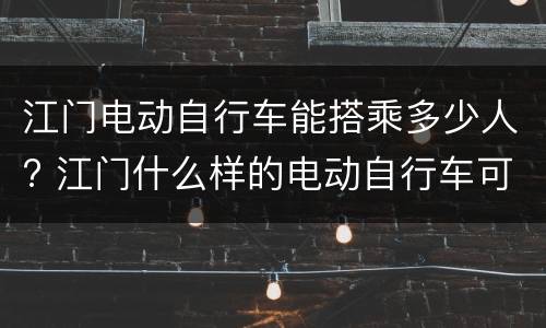 江门电动自行车能搭乘多少人? 江门什么样的电动自行车可以上路