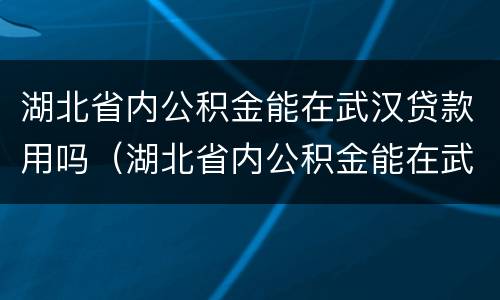 湖北省内公积金能在武汉贷款用吗（湖北省内公积金能在武汉贷款用吗多少钱）
