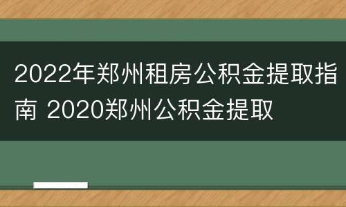 2022年郑州租房公积金提取指南 2020郑州公积金提取