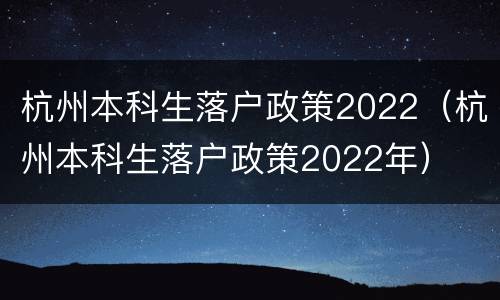 杭州本科生落户政策2022（杭州本科生落户政策2022年）