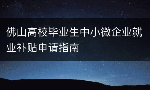 佛山高校毕业生中小微企业就业补贴申请指南