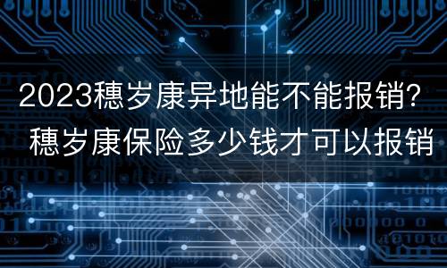 2023穗岁康异地能不能报销？ 穗岁康保险多少钱才可以报销
