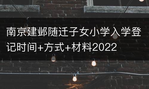 南京建邺随迁子女小学入学登记时间+方式+材料2022