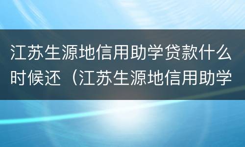 江苏生源地信用助学贷款什么时候还（江苏生源地信用助学贷款什么时候还利息）