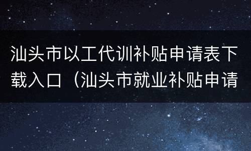 汕头市以工代训补贴申请表下载入口（汕头市就业补贴申请）