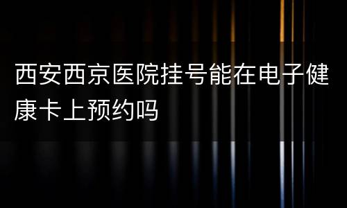 西安西京医院挂号能在电子健康卡上预约吗