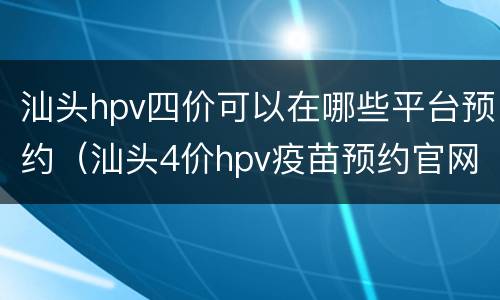 汕头hpv四价可以在哪些平台预约（汕头4价hpv疫苗预约官网）