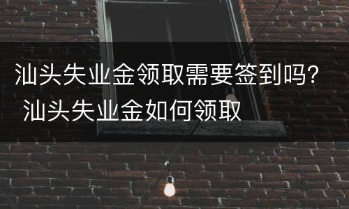 汕头失业金领取需要签到吗？ 汕头失业金如何领取