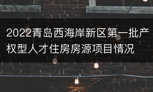 2022青岛西海岸新区第一批产权型人才住房房源项目情况