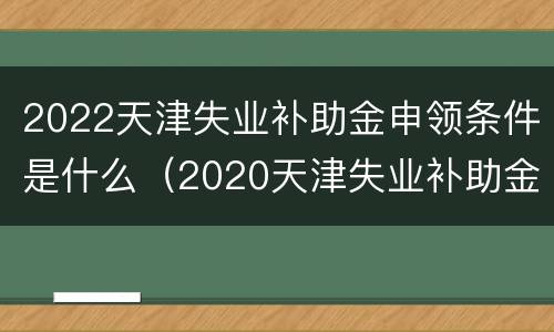 2022天津失业补助金申领条件是什么（2020天津失业补助金）