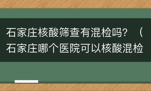 石家庄核酸筛查有混检吗？（石家庄哪个医院可以核酸混检）
