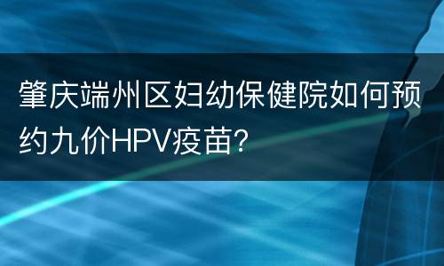 肇庆端州区妇幼保健院如何预约九价HPV疫苗？