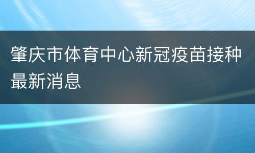 肇庆市体育中心新冠疫苗接种最新消息