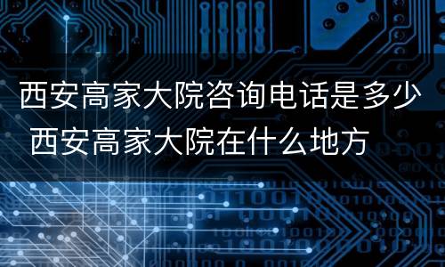 西安高家大院咨询电话是多少 西安高家大院在什么地方