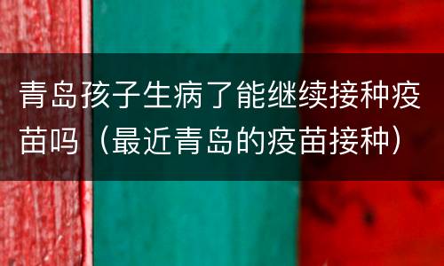 青岛孩子生病了能继续接种疫苗吗（最近青岛的疫苗接种）
