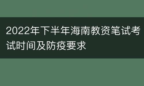 2022年下半年海南教资笔试考试时间及防疫要求