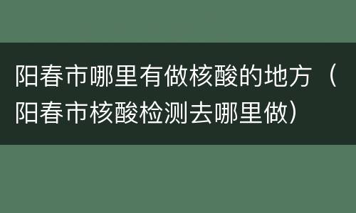 阳春市哪里有做核酸的地方（阳春市核酸检测去哪里做）
