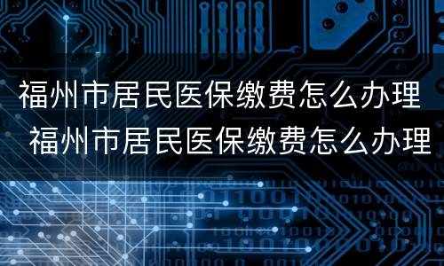福州市居民医保缴费怎么办理 福州市居民医保缴费怎么办理停保