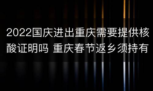 2022国庆进出重庆需要提供核酸证明吗 重庆春节返乡须持有核酸证明