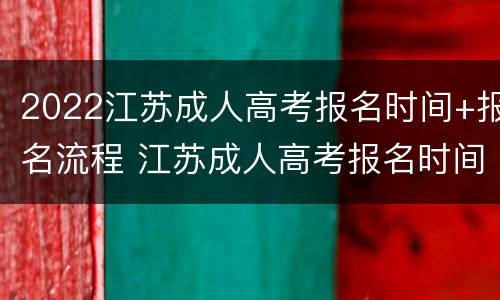 2022江苏成人高考报名时间+报名流程 江苏成人高考报名时间2021具体时间