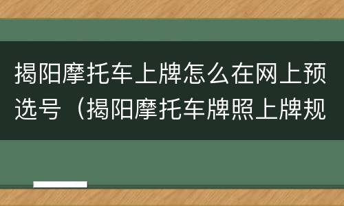揭阳摩托车上牌怎么在网上预选号（揭阳摩托车牌照上牌规定）