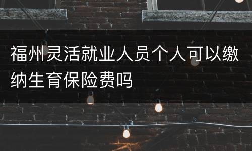 福州灵活就业人员个人可以缴纳生育保险费吗