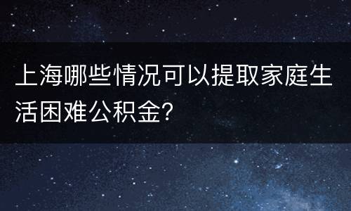 上海哪些情况可以提取家庭生活困难公积金？
