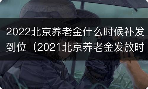 2022北京养老金什么时候补发到位（2021北京养老金发放时间）