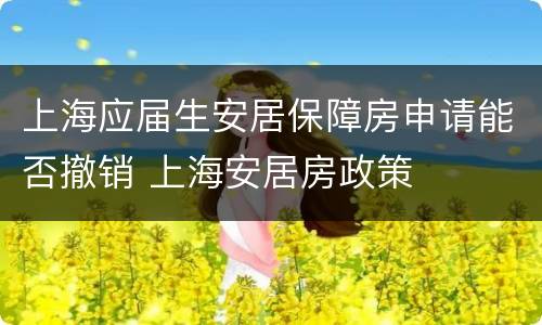 上海应届生安居保障房申请能否撤销 上海安居房政策