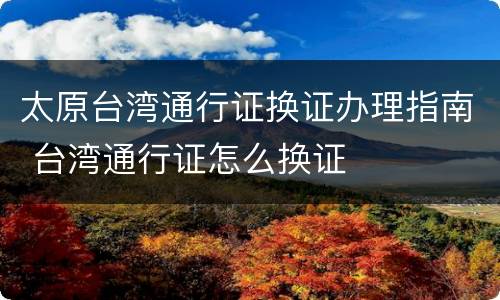 太原台湾通行证换证办理指南 台湾通行证怎么换证