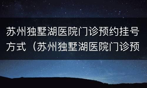 苏州独墅湖医院门诊预约挂号方式（苏州独墅湖医院门诊预约挂号方式有几种）