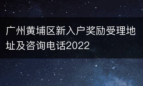 广州黄埔区新入户奖励受理地址及咨询电话2022