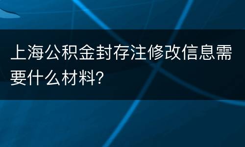 上海公积金封存注修改信息需要什么材料？