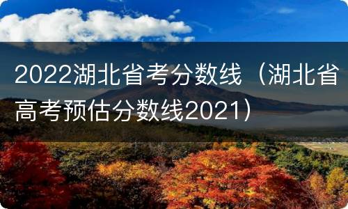 2022湖北省考分数线（湖北省高考预估分数线2021）