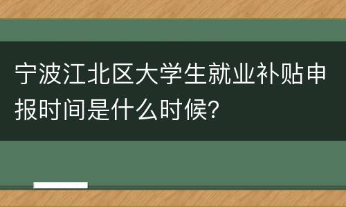 宁波江北区大学生就业补贴申报时间是什么时候？