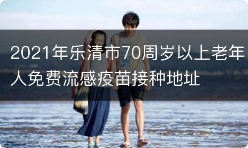 2021年乐清市70周岁以上老年人免费流感疫苗接种地址