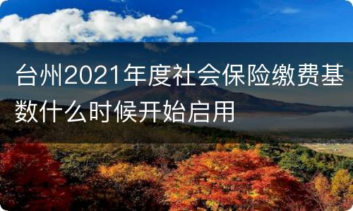 台州2021年度社会保险缴费基数什么时候开始启用
