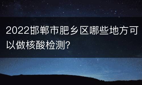 2022邯郸市肥乡区哪些地方可以做核酸检测？