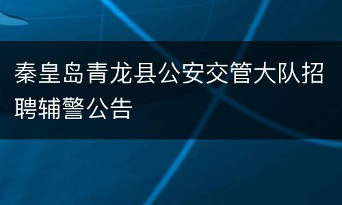 秦皇岛青龙县公安交管大队招聘辅警公告