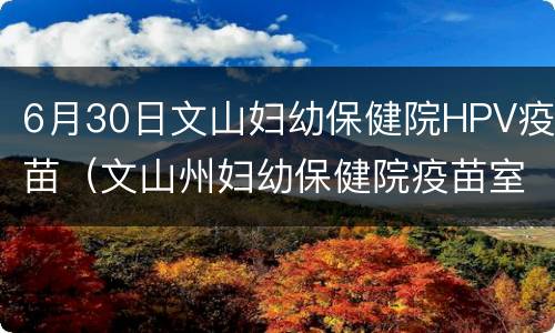 6月30日文山妇幼保健院HPV疫苗（文山州妇幼保健院疫苗室电话）