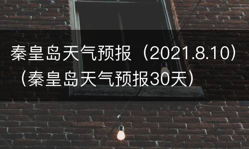 秦皇岛天气预报（2021.8.10）（秦皇岛天气预报30天）