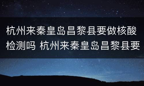 杭州来秦皇岛昌黎县要做核酸检测吗 杭州来秦皇岛昌黎县要做核酸检测吗现在