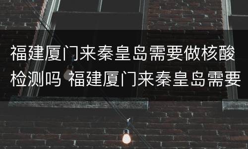 福建厦门来秦皇岛需要做核酸检测吗 福建厦门来秦皇岛需要做核酸检测吗今天