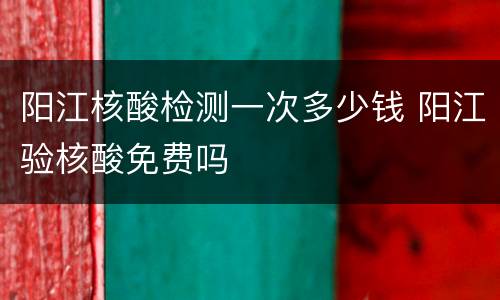 阳江核酸检测一次多少钱 阳江验核酸免费吗