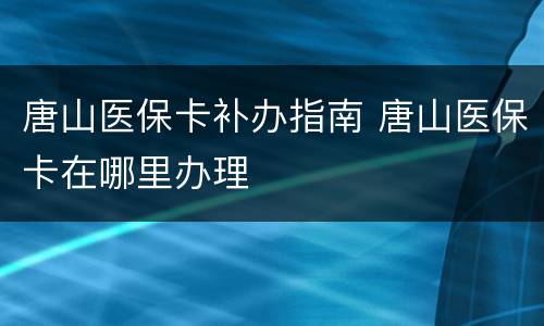 唐山医保卡补办指南 唐山医保卡在哪里办理