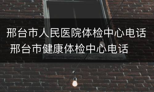 邢台市人民医院体检中心电话 邢台市健康体检中心电话