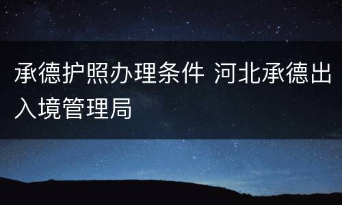 承德护照办理条件 河北承德出入境管理局